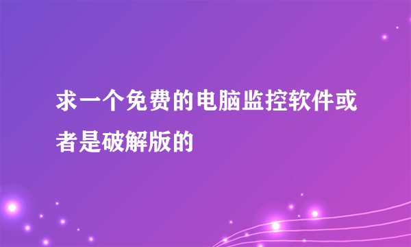 求一个免费的电脑监控软件或者是破解版的