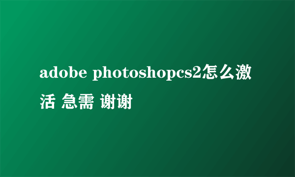 adobe photoshopcs2怎么激活 急需 谢谢