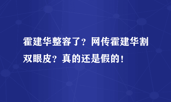 霍建华整容了？网传霍建华割双眼皮？真的还是假的！