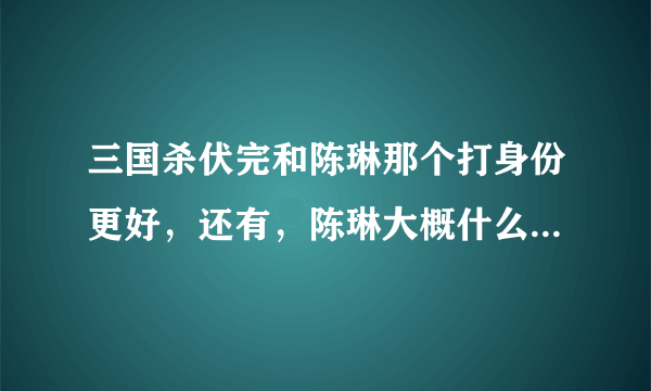 三国杀伏完和陈琳那个打身份更好，还有，陈琳大概什么时候能购买？