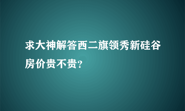 求大神解答西二旗领秀新硅谷房价贵不贵？