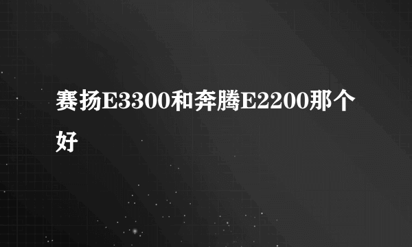 赛扬E3300和奔腾E2200那个好