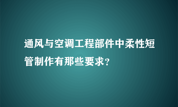 通风与空调工程部件中柔性短管制作有那些要求？