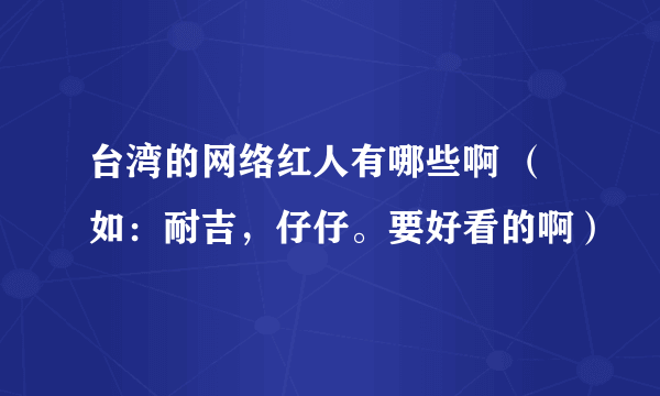 台湾的网络红人有哪些啊 （如：耐吉，仔仔。要好看的啊）