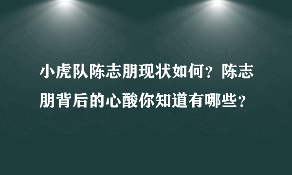 小虎队陈志朋现状如何？陈志朋背后的心酸你知道有哪些？