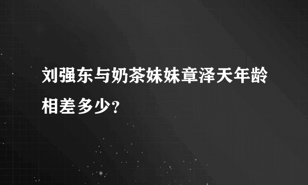 刘强东与奶茶妹妹章泽天年龄相差多少？