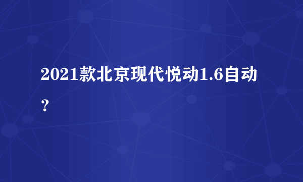 2021款北京现代悦动1.6自动？