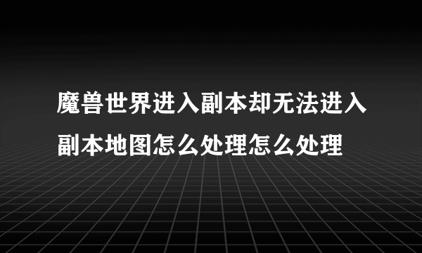 魔兽世界进入副本却无法进入副本地图怎么处理怎么处理