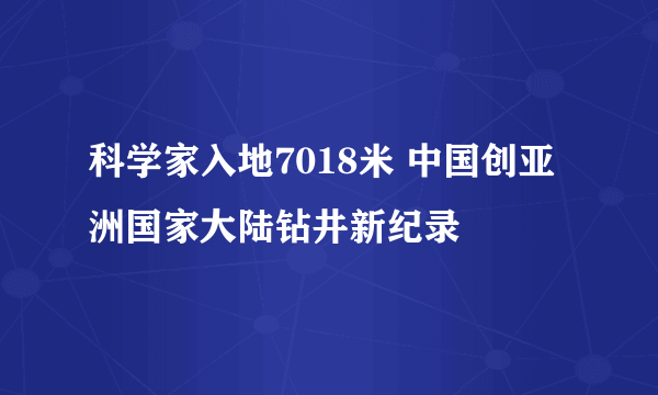 科学家入地7018米 中国创亚洲国家大陆钻井新纪录