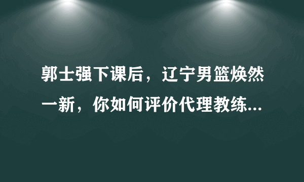 郭士强下课后，辽宁男篮焕然一新，你如何评价代理教练马丁内斯的首场执教？