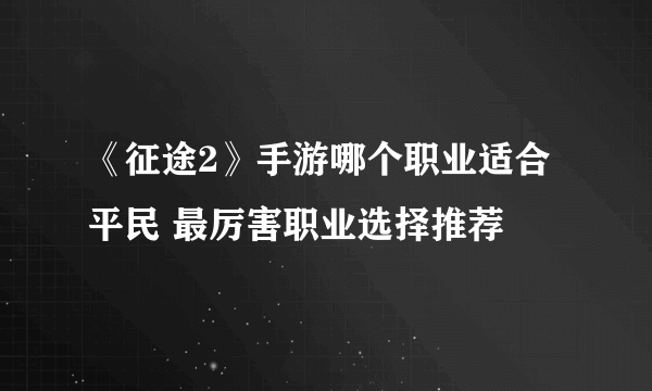 《征途2》手游哪个职业适合平民 最厉害职业选择推荐