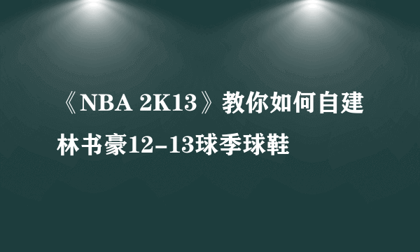 《NBA 2K13》教你如何自建林书豪12-13球季球鞋