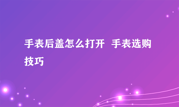 手表后盖怎么打开  手表选购技巧