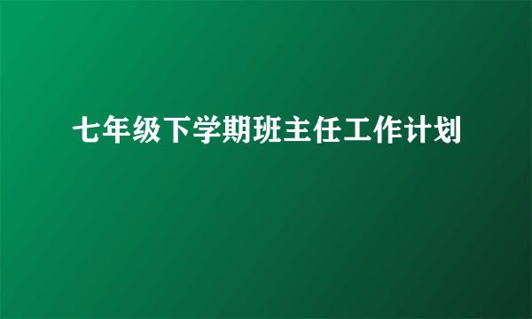 七年级下学期班主任工作计划