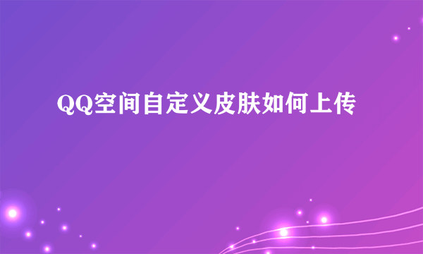 QQ空间自定义皮肤如何上传