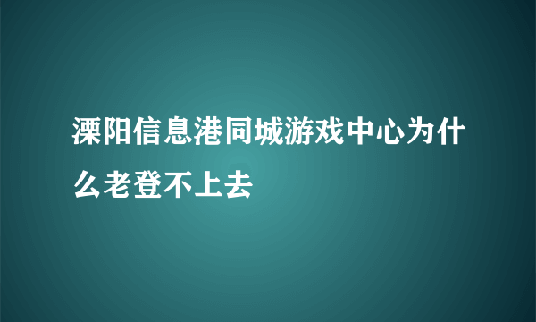 溧阳信息港同城游戏中心为什么老登不上去