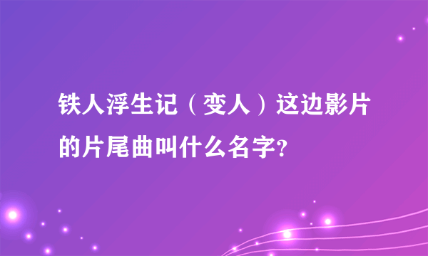 铁人浮生记（变人）这边影片的片尾曲叫什么名字？