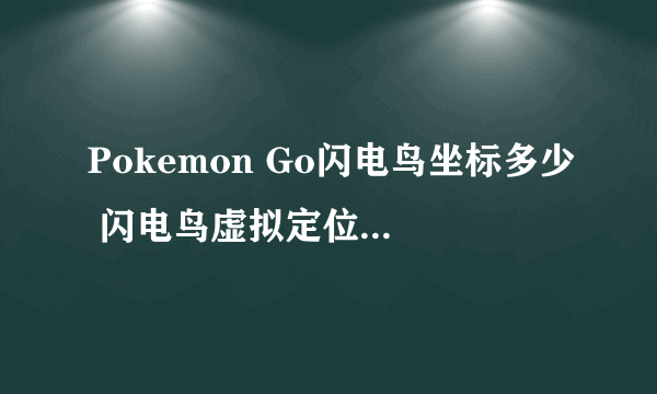 Pokemon Go闪电鸟坐标多少 闪电鸟虚拟定位位置攻略