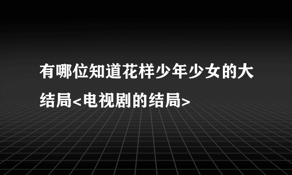 有哪位知道花样少年少女的大结局<电视剧的结局>