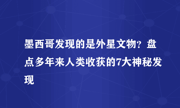 墨西哥发现的是外星文物？盘点多年来人类收获的7大神秘发现