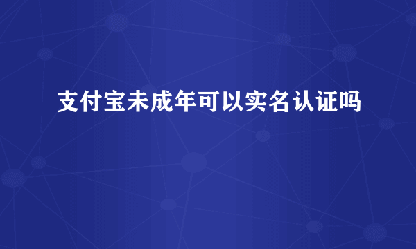 支付宝未成年可以实名认证吗