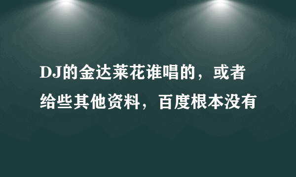 DJ的金达莱花谁唱的，或者给些其他资料，百度根本没有