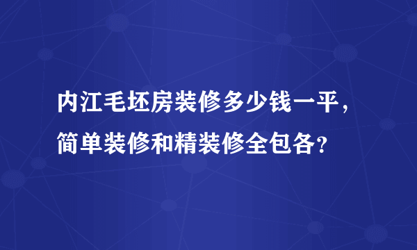 内江毛坯房装修多少钱一平，简单装修和精装修全包各？