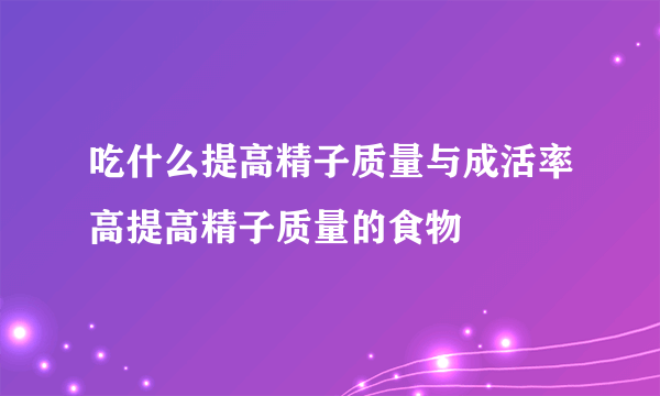 吃什么提高精子质量与成活率高提高精子质量的食物