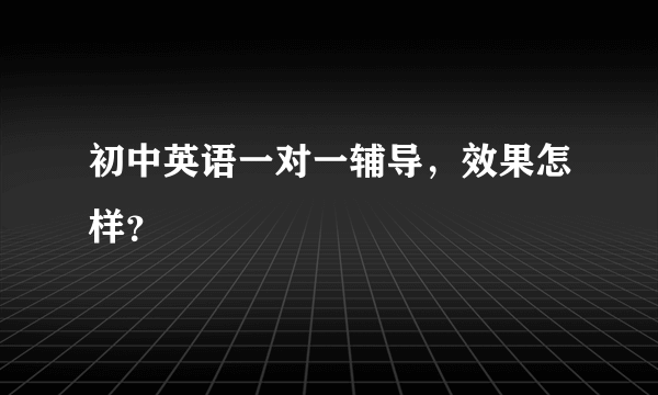 初中英语一对一辅导，效果怎样？