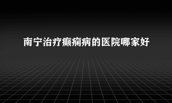 南宁治疗癫痫病的医院哪家好