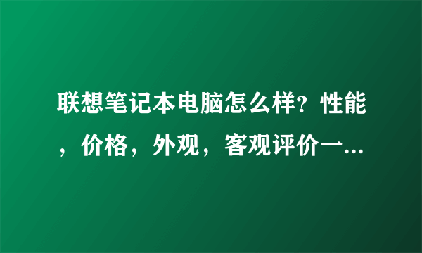 联想笔记本电脑怎么样？性能，价格，外观，客观评价一下！谢谢大家了？