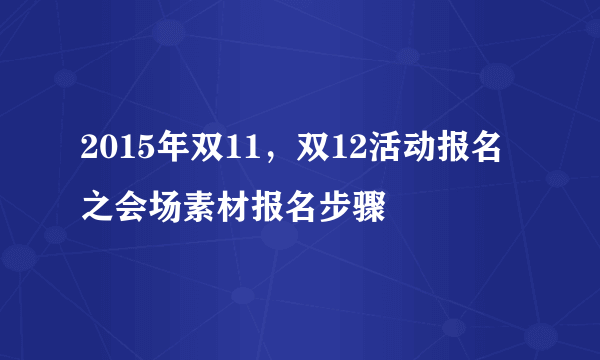 2015年双11，双12活动报名之会场素材报名步骤