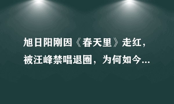 旭日阳刚因《春天里》走红，被汪峰禁唱退圈，为何如今两人境遇大不同？