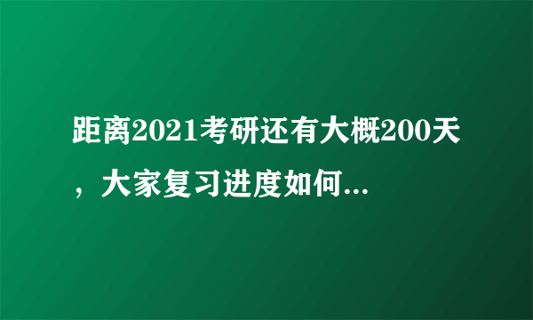 距离2021考研还有大概200天，大家复习进度如何，此时有哪些重点工作？