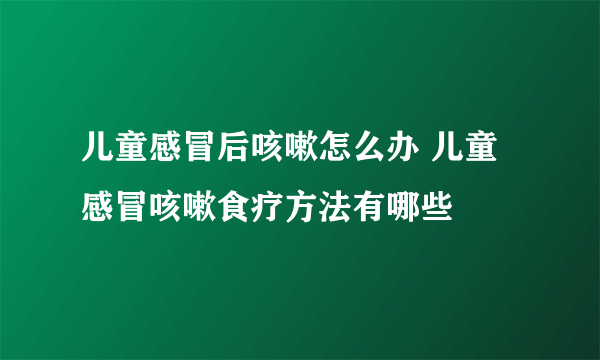 儿童感冒后咳嗽怎么办 儿童感冒咳嗽食疗方法有哪些