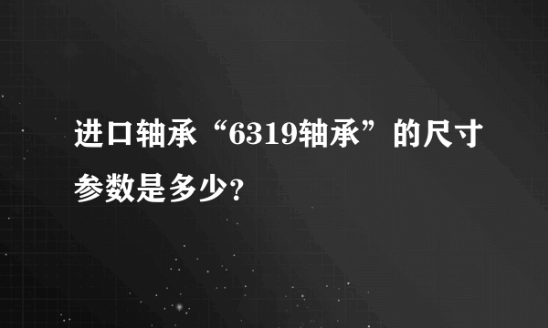 进口轴承“6319轴承”的尺寸参数是多少？