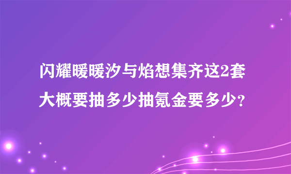 闪耀暖暖汐与焰想集齐这2套大概要抽多少抽氪金要多少？