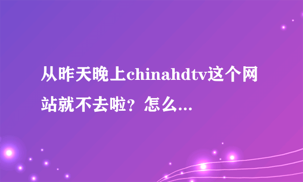 从昨天晚上chinahdtv这个网站就不去啦？怎么回事啊？