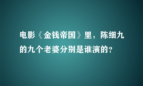 电影《金钱帝国》里，陈细九的九个老婆分别是谁演的？