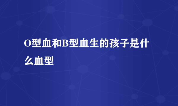 O型血和B型血生的孩子是什么血型