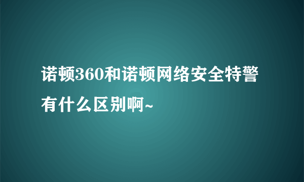 诺顿360和诺顿网络安全特警有什么区别啊~