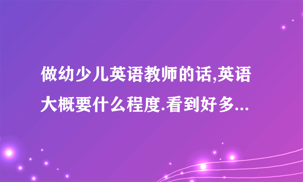 做幼少儿英语教师的话,英语大概要什么程度.看到好多培训机构招聘就写英语佳，那具体的门槛在哪儿呢？