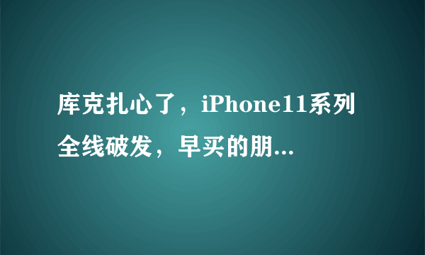 库克扎心了，iPhone11系列全线破发，早买的朋友后悔了吗？