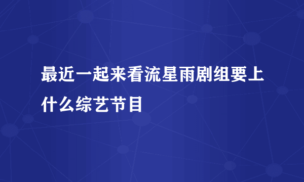 最近一起来看流星雨剧组要上什么综艺节目