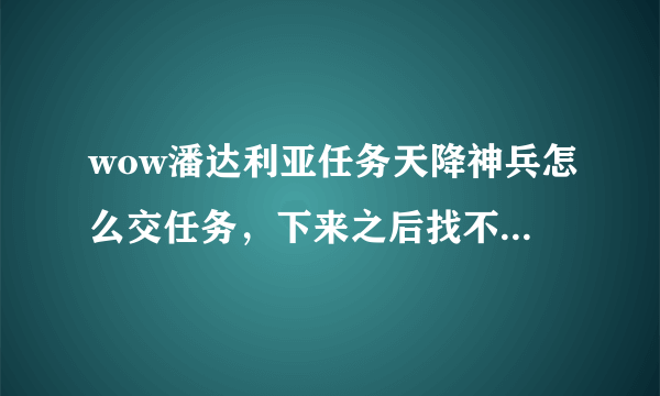 wow潘达利亚任务天降神兵怎么交任务，下来之后找不到 npc！！跪求答案