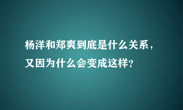 杨洋和郑爽到底是什么关系，又因为什么会变成这样？