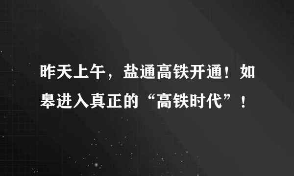 昨天上午，盐通高铁开通！如皋进入真正的“高铁时代”！