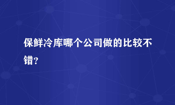 保鲜冷库哪个公司做的比较不错？