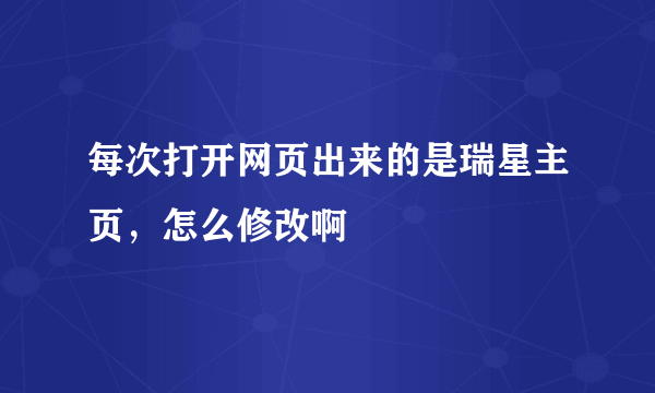 每次打开网页出来的是瑞星主页，怎么修改啊