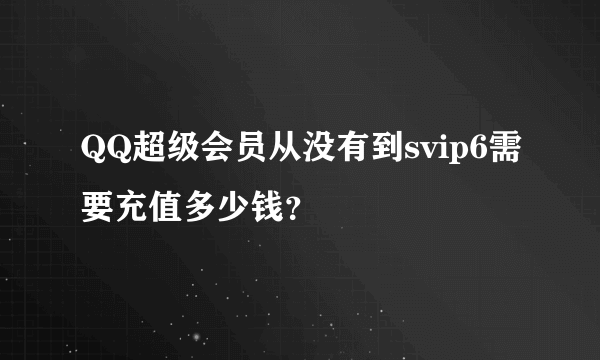 QQ超级会员从没有到svip6需要充值多少钱？